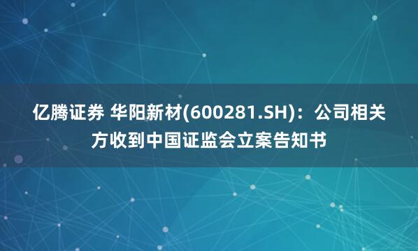 亿腾证券 华阳新材(600281.SH)：公司相关方收到中国证监会立案告知书