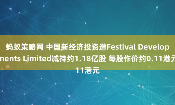蚂蚁策略网 中国新经济投资遭Festival Developments Limited减持约1.18亿股 每股作价约0.11港元