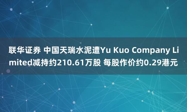 联华证券 中国天瑞水泥遭Yu Kuo Company Limited减持约210.61万股 每股作价约0.29港元