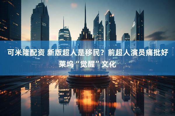 可米隆配资 新版超人是移民？前超人演员痛批好莱坞“觉醒”文化