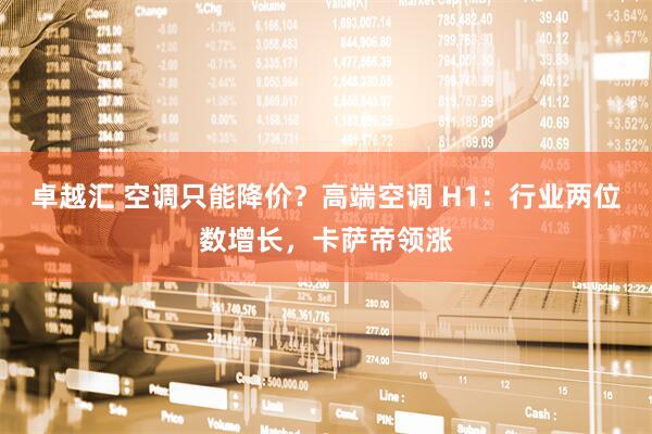 卓越汇 空调只能降价？高端空调 H1：行业两位数增长，卡萨帝领涨