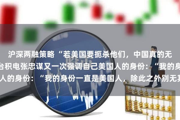沪深两融策略 “若美国要扼杀他们，中国真的无能为力！”不仅如此，台积电张忠谋又一次强调自己美国人的身份：“我的身份一直是美国人，除此之外别无其他！”