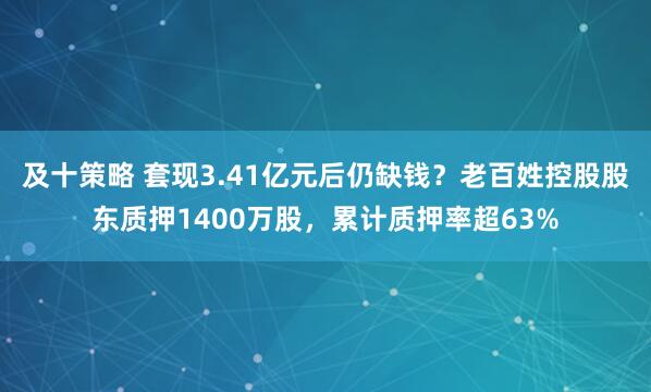 及十策略 套现3.41亿元后仍缺钱？老百姓控股股东质押1400万股，累计质押率超63%