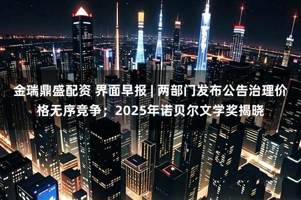 金瑞鼎盛配资 界面早报 | 两部门发布公告治理价格无序竞争；2025年诺贝尔文学奖揭晓