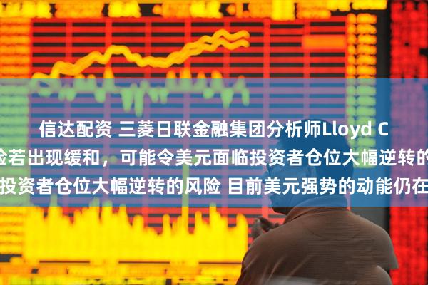信达配资 三菱日联金融集团分析师Lloyd Chan表示，地缘政治风险若出现缓和，可能令美元面临投资者仓位大幅逆转的风险 目前美元强势的动能仍在延续