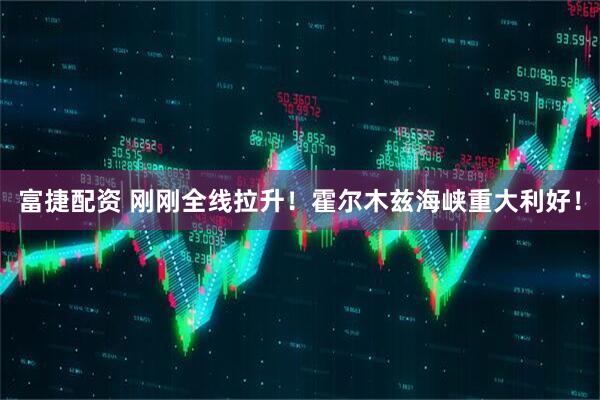 富捷配资 刚刚全线拉升！霍尔木兹海峡重大利好！